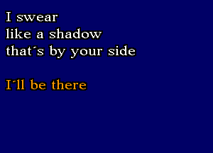 I swear
like a shadow
thafs by your side

I11 be there