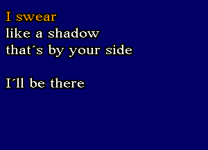 I swear
like a shadow
thafs by your side

I11 be there