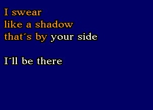 I swear
like a shadow
thafs by your side

I11 be there