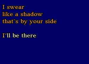 I swear
like a shadow
thafs by your side

I11 be there