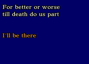 For better or worse
till death do us part

I11 be there