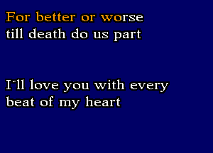 For better or worse
till death do us part

I11 love you with every
beat of my heart