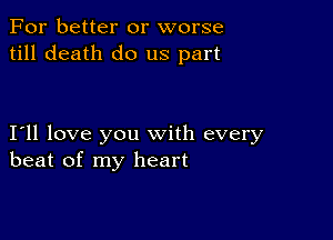 For better or worse
till death do us part

I11 love you with every
beat of my heart