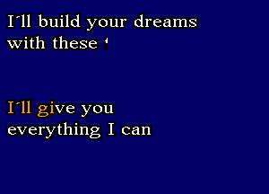 I'll build your dreams
with these

I11 give you
everything I can