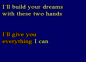 I'll build your dreams
with these two hands

I11 give you
everything I can