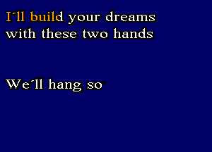 I'll build your dreams
with these two hands

XVe'll hang so