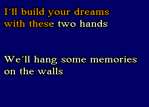 I'll build your dreams
with these two hands

XVe'll hang some memories
on the walls