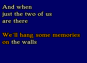 And when

just the two of us
are there

XVe'll hang some memories
on the walls