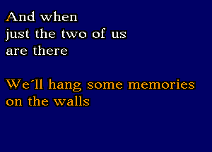 And when

just the two of us
are there

XVe'll hang some memories
on the walls