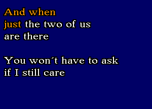 And when

just the two of us
are there

You won't have to ask
if I still care