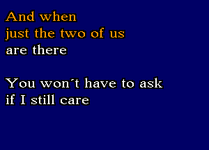 And when

just the two of us
are there

You won't have to ask
if I still care