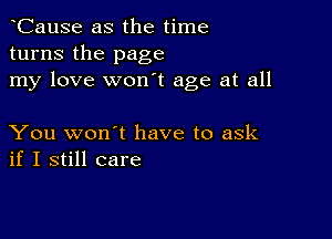 CauSe as the time
turns the page
my love won't age at all

You won't have to ask
if I still care