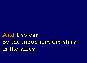 And I swear

by the moon and the stars
in the skies