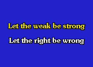 Let the weak be strong

Let the right be wrong