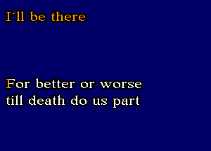 I'll be there

For better or worse
till death do us part