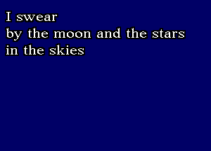 I swear

by the moon and the stars
in the skies