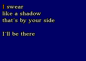 I swear
like a shadow
thafs by your side

I11 be there