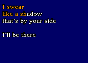 I swear
like a shadow
thafs by your side

I11 be there