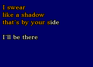 I swear
like a shadow
thafs by your side

I11 be there