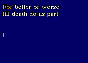 For better or worse
till death do us part