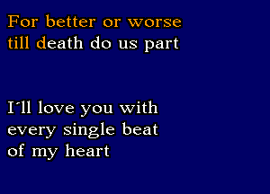 For better or worse
till death do us part

I11 love you with
every single beat
of my heart