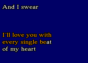 And I swear

I11 love you with
every single beat
of my heart