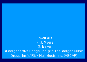 ISWEAR
F J Myets
G Baker

Morganactive Songs, Inc. (do The Morgan Music
Group, Inc.) I Ruck Hall Music, Inc. (ASCAP)