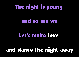 The night is young

and so are we

Let's make love

and dance the night away