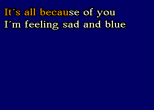 It's all because of you
I'm feeling sad and blue