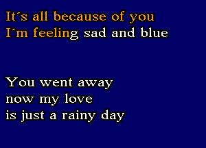 It's all because of you
I'm feeling sad and blue

You went away
now my love
is just a rainy day