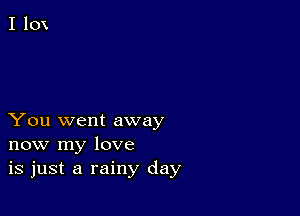 You went away
now my love
is just a rainy day