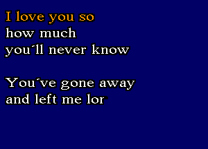 I love you so
how much
you ll never know

You've gone away
and left me lor