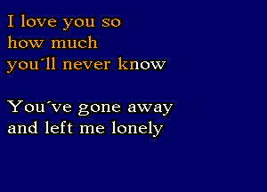 I love you so
how much
you ll never know

You've gone away
and left me lonely