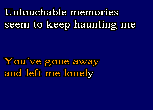 Untouchable memories
seem to keep haunting me

You've gone away
and left me lonely