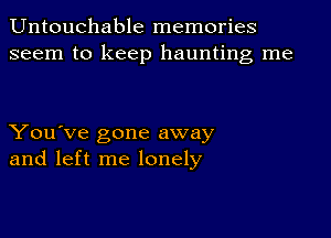 Untouchable memories
seem to keep haunting me

You've gone away
and left me lonely