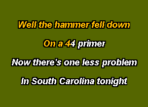 Wen the hammer fell down

On a 44 primer

Now there's one less problem

In South Carolina tonight