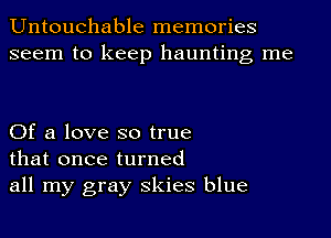 Untouchable memories
seem to keep haunting me

Of a love so true
that once turned
all my gray Skies blue