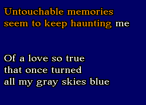 Untouchable memories
seem to keep haunting me

Of a love so true
that once turned
all my gray Skies blue