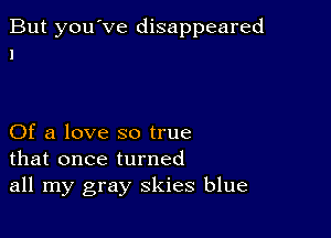 But you've disappeared
1

Of a love so true
that once turned
all my gray skies blue