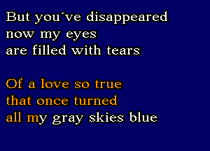 But you've disappeared
now my eyes
are filled with tears

Of a love so true
that once turned
all my gray skies blue