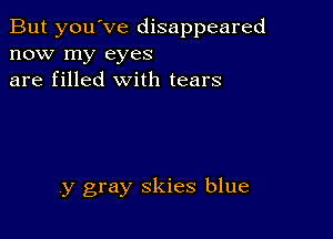 But you've disappeared
now my eyes
are filled with tears

,y gray skies blue