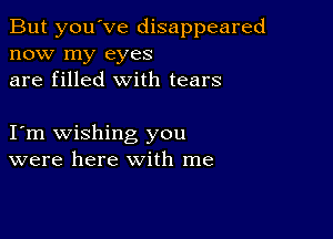 But you've disappeared
now my eyes
are filled with tears

I m wishing you
were here with me