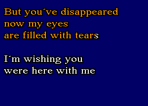 But you've disappeared
now my eyes
are filled with tears

I m wishing you
were here with me