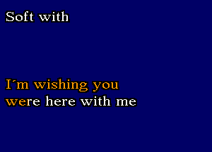 Soft with

I m wishing you
were here with me