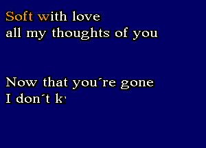 Soft with love
all my thoughts of you

Now that you're gone
I don't 1v