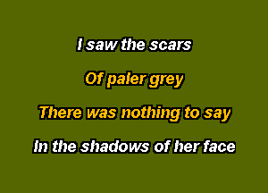I saw the scars

Of paler grey

There was nothing to say

m the shadows of her face