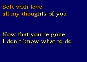 Soft with love
all my thoughts of you

Now that you're gone
I don't know what to do