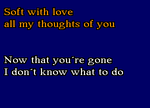 Soft with love
all my thoughts of you

Now that you're gone
I don't know what to do