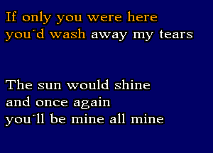 If only you were here
you'd wash away my tears

The sun would shine
and once again
you'll be mine all mine