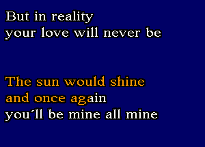 But in reality
your love will never be

The sun would shine
and once again
you'll be mine all mine